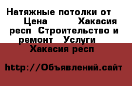 Натяжные потолки от 250₽ › Цена ­ 250 - Хакасия респ. Строительство и ремонт » Услуги   . Хакасия респ.